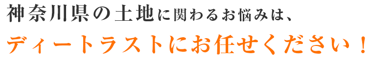 神奈川県の土地に関わるお悩みは、 ディートラストにお任せください！